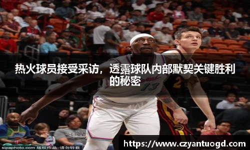 热火球员接受采访，透露球队内部默契关键胜利的秘密